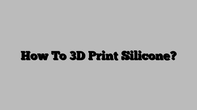 How To 3D Print Silicone?