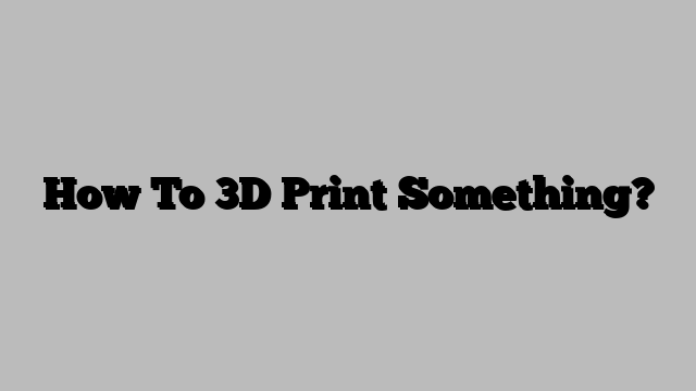 How To 3D Print Something?