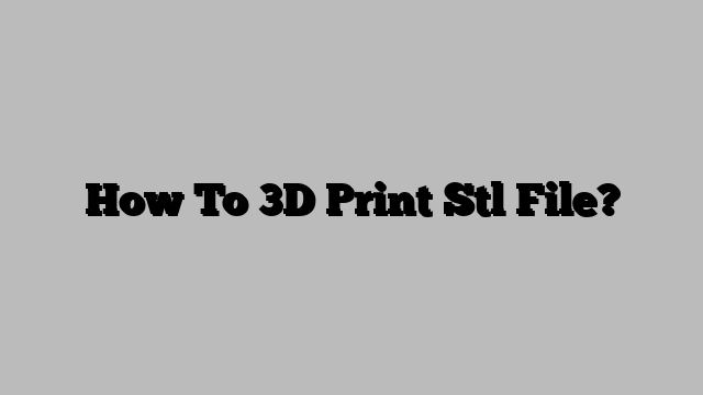 How To 3D Print Stl File?