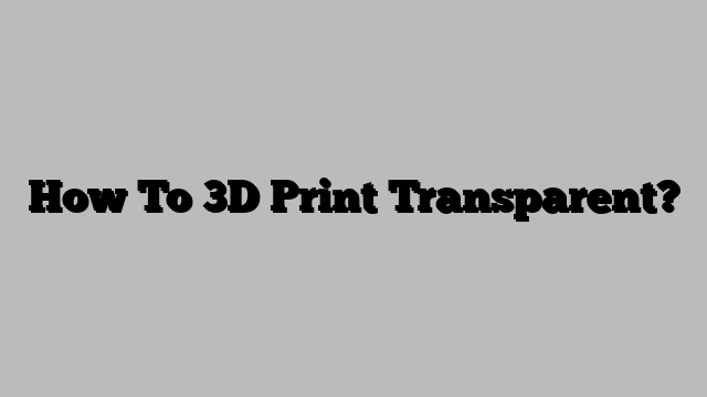 How To 3D Print Transparent?