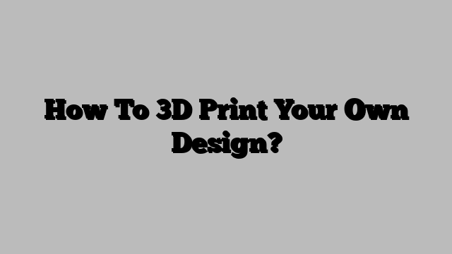 How To 3D Print Your Own Design?