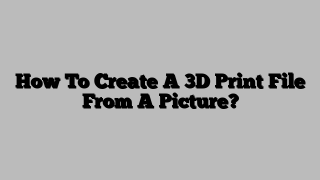 How To Create A 3D Print File From A Picture?