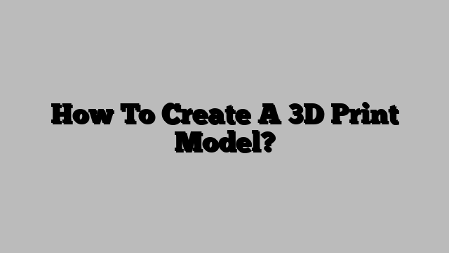 How To Create A 3D Print Model?