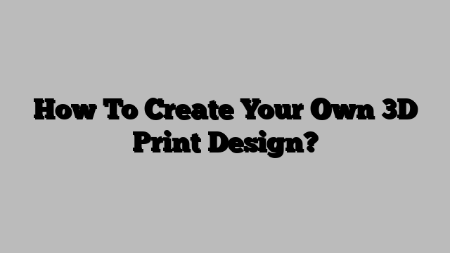 How To Create Your Own 3D Print Design?