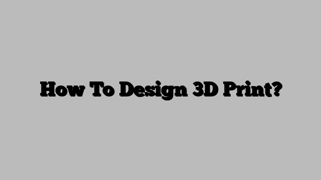 How To Design 3D Print?