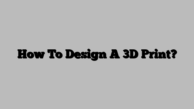 How To Design A 3D Print?