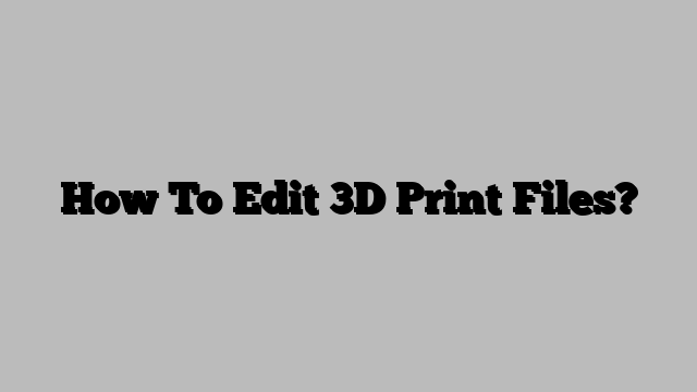 How To Edit 3D Print Files?