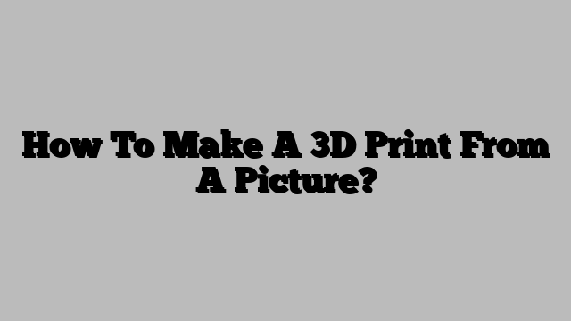 How To Make A 3D Print From A Picture?