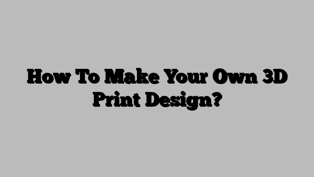 How To Make Your Own 3D Print Design?