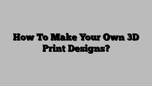 How To Make Your Own 3D Print Designs?