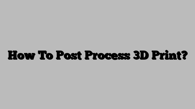 How To Post Process 3D Print?