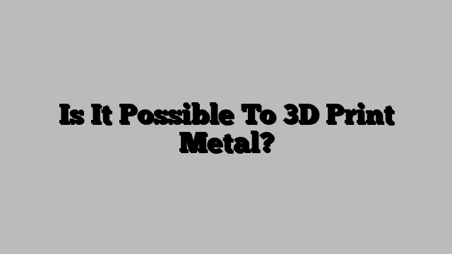 Is It Possible To 3D Print Metal?