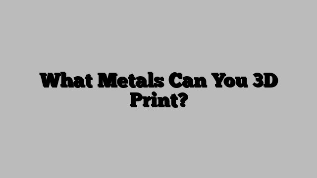 What Metals Can You 3D Print?