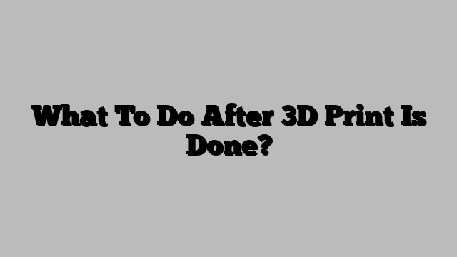 What To Do After 3D Print Is Done?