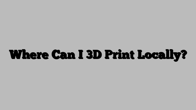 Where Can I 3D Print Locally?