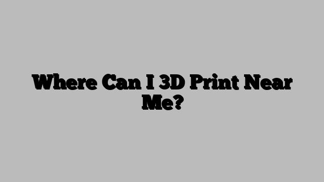 Where Can I 3D Print Near Me?
