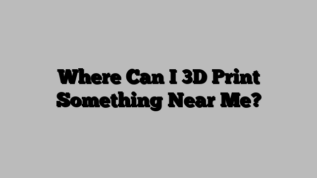 Where Can I 3D Print Something Near Me?