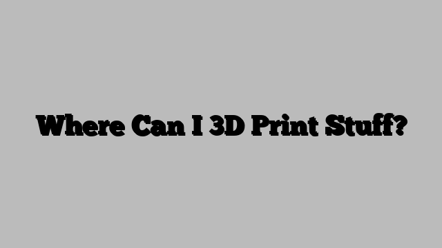 Where Can I 3D Print Stuff?