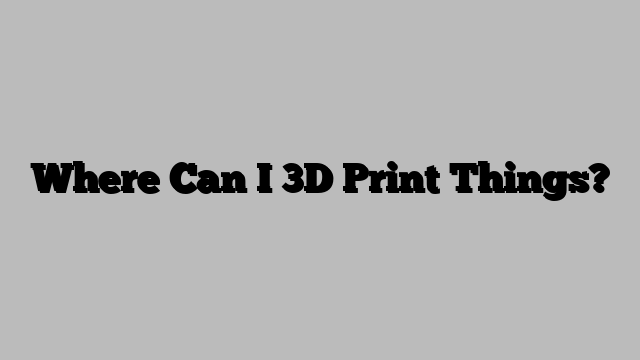 Where Can I 3D Print Things?