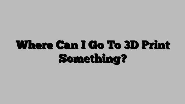 Where Can I Go To 3D Print Something?
