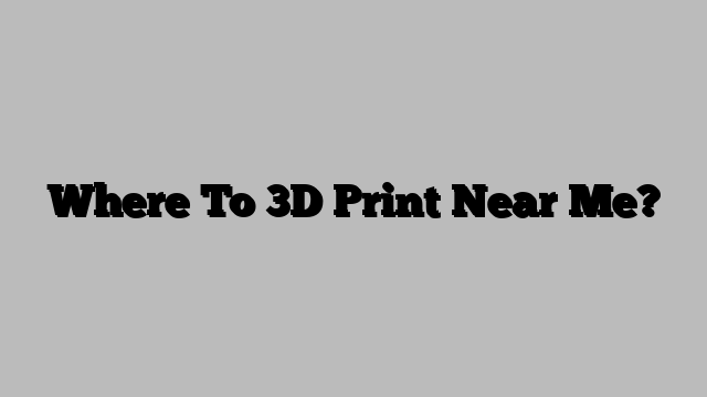 Where To 3D Print Near Me?