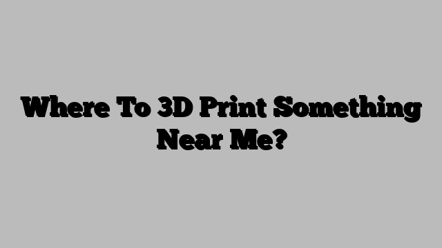 Where To 3D Print Something Near Me?