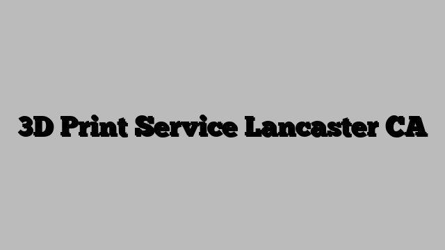 3D Print Service Lancaster CA