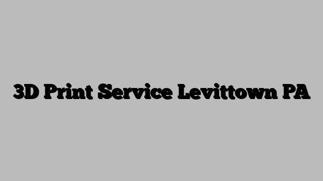 3D Print Service Levittown PA