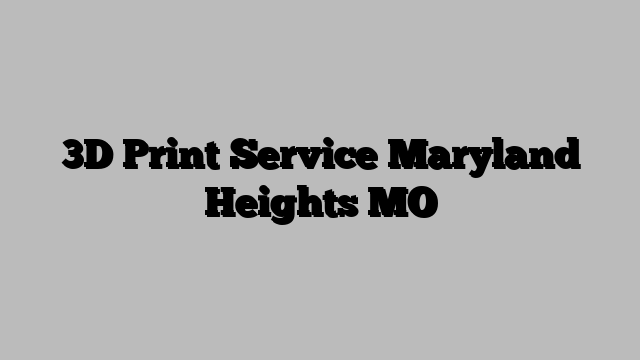 3D Print Service Maryland Heights MO