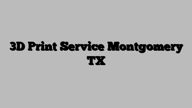 3D Print Service Montgomery TX