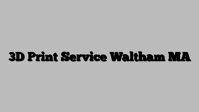 3D Print Service Waltham MA